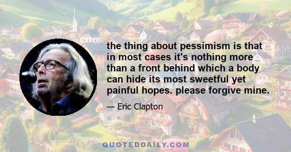 the thing about pessimism is that in most cases it's nothing more than a front behind which a body can hide its most sweetful yet painful hopes. please forgive mine.