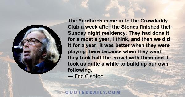 The Yardbirds came in to the Crawdaddy Club a week after the Stones finished their Sunday night residency. They had done it for almost a year, I think, and then we did it for a year. It was better when they were playing 