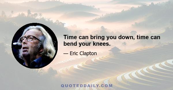 Time can bring you down, time can bend your knees.