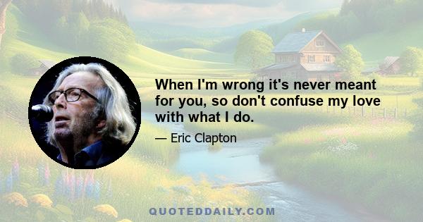 When I'm wrong it's never meant for you, so don't confuse my love with what I do.