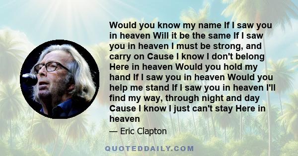 Would you know my name If I saw you in heaven Will it be the same If I saw you in heaven I must be strong, and carry on Cause I know I don't belong Here in heaven Would you hold my hand If I saw you in heaven Would you