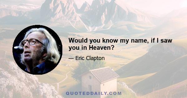 Would you know my name, if I saw you in Heaven?