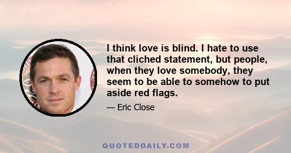 I think love is blind. I hate to use that cliched statement, but people, when they love somebody, they seem to be able to somehow to put aside red flags.