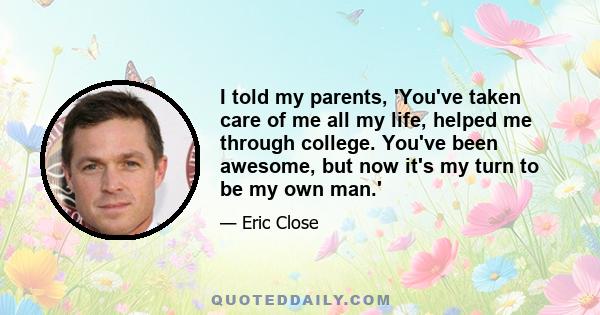 I told my parents, 'You've taken care of me all my life, helped me through college. You've been awesome, but now it's my turn to be my own man.'