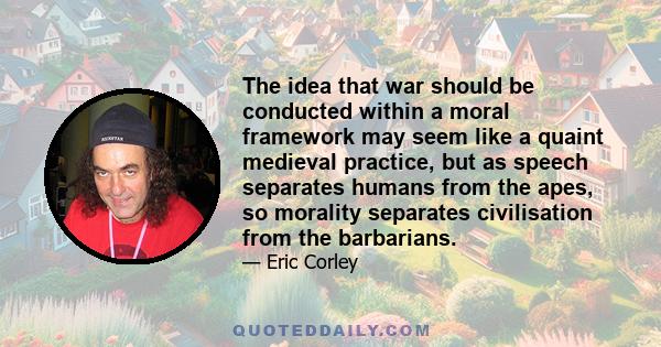 The idea that war should be conducted within a moral framework may seem like a quaint medieval practice, but as speech separates humans from the apes, so morality separates civilisation from the barbarians.