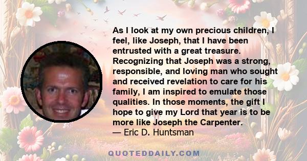 As I look at my own precious children, I feel, like Joseph, that I have been entrusted with a great treasure. Recognizing that Joseph was a strong, responsible, and loving man who sought and received revelation to care