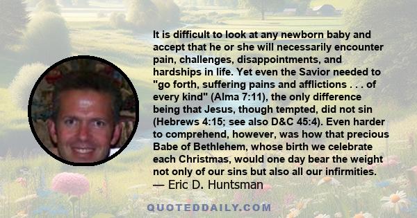 It is difficult to look at any newborn baby and accept that he or she will necessarily encounter pain, challenges, disappointments, and hardships in life. Yet even the Savior needed to go forth, suffering pains and