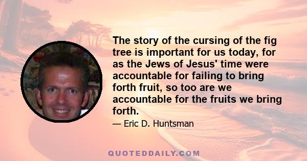 The story of the cursing of the fig tree is important for us today, for as the Jews of Jesus' time were accountable for failing to bring forth fruit, so too are we accountable for the fruits we bring forth.