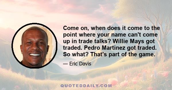 Come on, when does it come to the point where your name can't come up in trade talks? Willie Mays got traded. Pedro Martinez got traded. So what? That's part of the game.