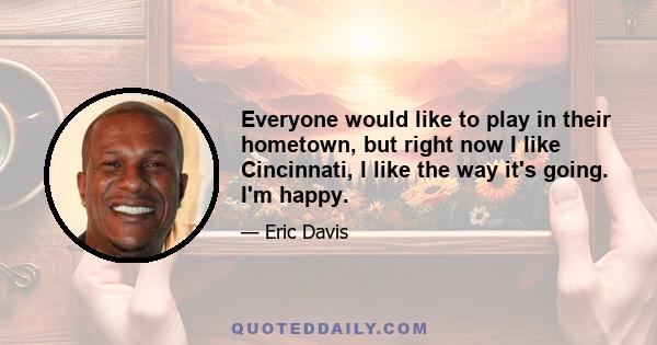 Everyone would like to play in their hometown, but right now I like Cincinnati, I like the way it's going. I'm happy.