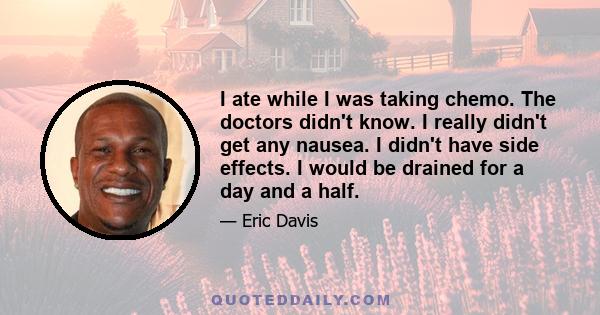 I ate while I was taking chemo. The doctors didn't know. I really didn't get any nausea. I didn't have side effects. I would be drained for a day and a half.