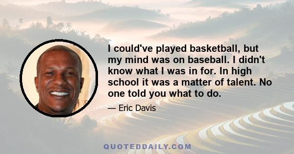 I could've played basketball, but my mind was on baseball. I didn't know what I was in for. In high school it was a matter of talent. No one told you what to do.