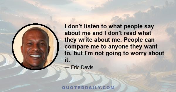 I don't listen to what people say about me and I don't read what they write about me. People can compare me to anyone they want to, but I'm not going to worry about it.