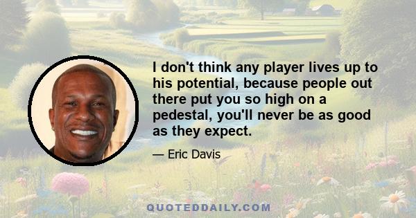 I don't think any player lives up to his potential, because people out there put you so high on a pedestal, you'll never be as good as they expect.