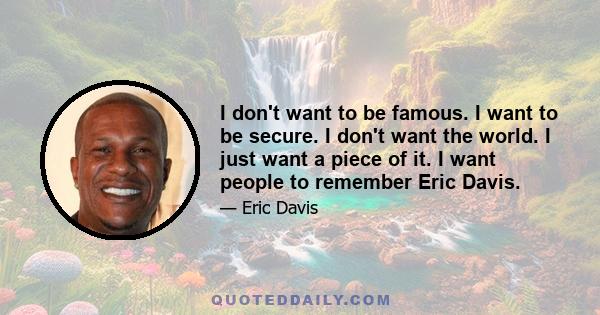 I don't want to be famous. I want to be secure. I don't want the world. I just want a piece of it. I want people to remember Eric Davis.