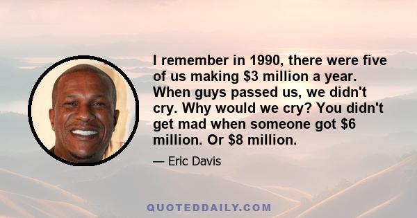 I remember in 1990, there were five of us making $3 million a year. When guys passed us, we didn't cry. Why would we cry? You didn't get mad when someone got $6 million. Or $8 million.