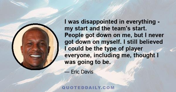 I was disappointed in everything - my start and the team's start. People got down on me, but I never got down on myself. I still believed I could be the type of player everyone, including me, thought I was going to be.