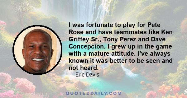 I was fortunate to play for Pete Rose and have teammates like Ken Griffey Sr., Tony Perez and Dave Concepcion. I grew up in the game with a mature attitude. I've always known it was better to be seen and not heard.