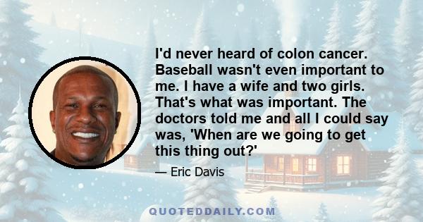 I'd never heard of colon cancer. Baseball wasn't even important to me. I have a wife and two girls. That's what was important. The doctors told me and all I could say was, 'When are we going to get this thing out?'