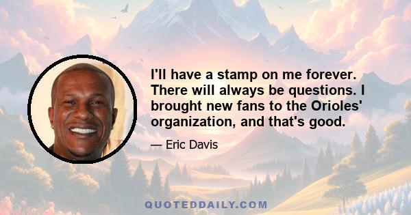 I'll have a stamp on me forever. There will always be questions. I brought new fans to the Orioles' organization, and that's good.