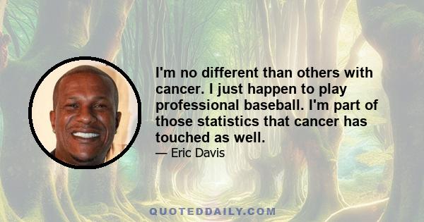 I'm no different than others with cancer. I just happen to play professional baseball. I'm part of those statistics that cancer has touched as well.