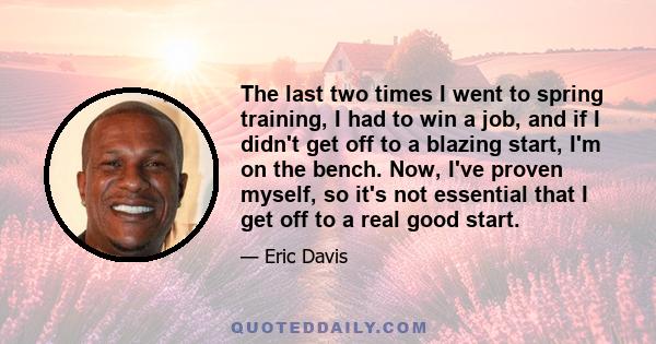 The last two times I went to spring training, I had to win a job, and if I didn't get off to a blazing start, I'm on the bench. Now, I've proven myself, so it's not essential that I get off to a real good start.