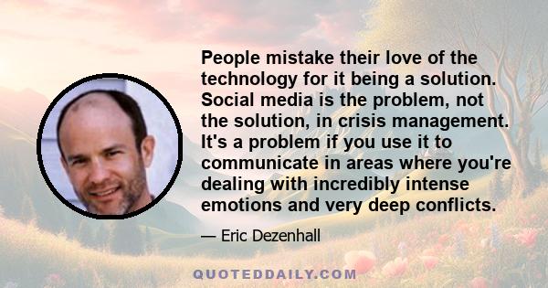 People mistake their love of the technology for it being a solution. Social media is the problem, not the solution, in crisis management. It's a problem if you use it to communicate in areas where you're dealing with