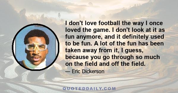 I don't love football the way I once loved the game. I don't look at it as fun anymore, and it definitely used to be fun. A lot of the fun has been taken away from it, I guess, because you go through so much on the