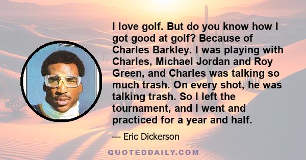 I love golf. But do you know how I got good at golf? Because of Charles Barkley. I was playing with Charles, Michael Jordan and Roy Green, and Charles was talking so much trash. On every shot, he was talking trash. So I 