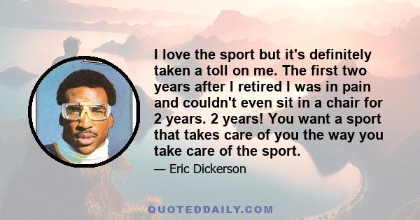 I love the sport but it's definitely taken a toll on me. The first two years after I retired I was in pain and couldn't even sit in a chair for 2 years. 2 years! You want a sport that takes care of you the way you take