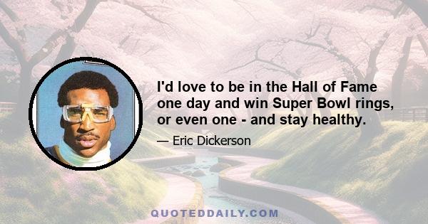 I'd love to be in the Hall of Fame one day and win Super Bowl rings, or even one - and stay healthy.