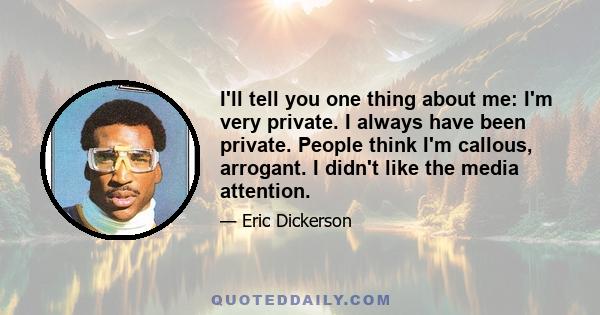 I'll tell you one thing about me: I'm very private. I always have been private. People think I'm callous, arrogant. I didn't like the media attention.