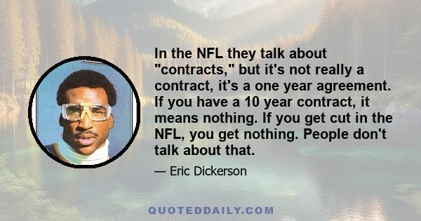 In the NFL they talk about contracts, but it's not really a contract, it's a one year agreement. If you have a 10 year contract, it means nothing. If you get cut in the NFL, you get nothing. People don't talk about that.