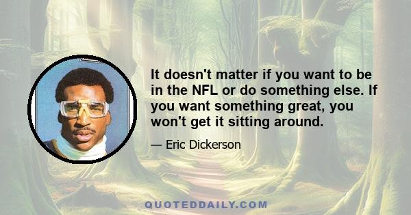 It doesn't matter if you want to be in the NFL or do something else. If you want something great, you won't get it sitting around.