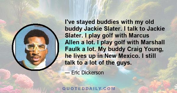 I've stayed buddies with my old buddy Jackie Slater. I talk to Jackie Slater. I play golf with Marcus Allen a lot. I play golf with Marshall Faulk a lot. My buddy Craig Young, he lives up in New Mexico. I still talk to