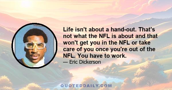 Life isn't about a hand-out. That's not what the NFL is about and that won't get you in the NFL or take care of you once you're out of the NFL. You have to work.