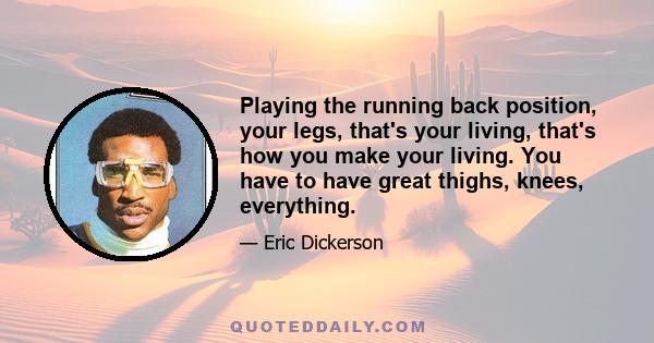 Playing the running back position, your legs, that's your living, that's how you make your living. You have to have great thighs, knees, everything.