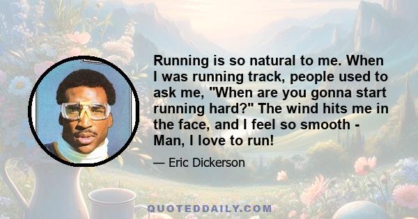 Running is so natural to me. When I was running track, people used to ask me, When are you gonna start running hard? The wind hits me in the face, and I feel so smooth - Man, I love to run!