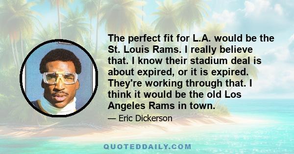 The perfect fit for L.A. would be the St. Louis Rams. I really believe that. I know their stadium deal is about expired, or it is expired. They're working through that. I think it would be the old Los Angeles Rams in