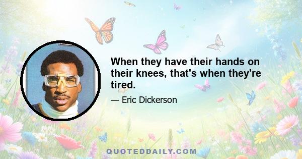 When they have their hands on their knees, that's when they're tired.