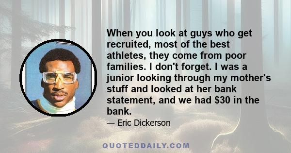 When you look at guys who get recruited, most of the best athletes, they come from poor families. I don't forget. I was a junior looking through my mother's stuff and looked at her bank statement, and we had $30 in the