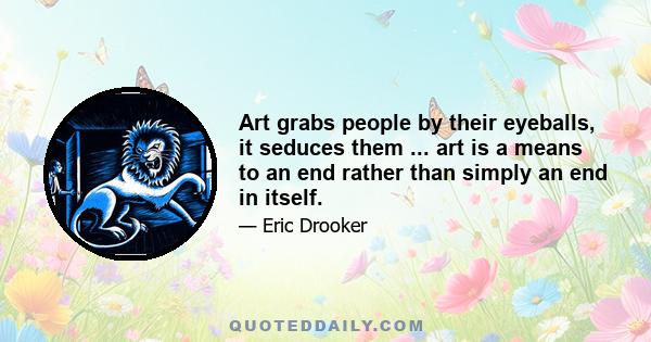 Art grabs people by their eyeballs, it seduces them ... art is a means to an end rather than simply an end in itself.