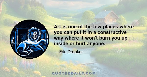 Art is one of the few places where you can put it in a constructive way where it won't burn you up inside or hurt anyone.