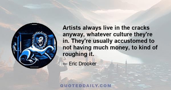 Artists always live in the cracks anyway, whatever culture they're in. They're usually accustomed to not having much money, to kind of roughing it.