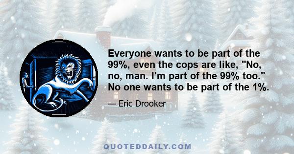 Everyone wants to be part of the 99%, even the cops are like, No, no, man. I'm part of the 99% too. No one wants to be part of the 1%.