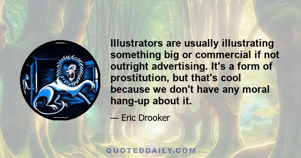 Illustrators are usually illustrating something big or commercial if not outright advertising. It's a form of prostitution, but that's cool because we don't have any moral hang-up about it.