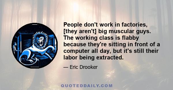 People don't work in factories, [they aren't] big muscular guys. The working class is flabby because they're sitting in front of a computer all day, but it's still their labor being extracted.