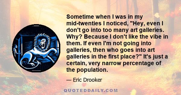 Sometime when I was in my mid-twenties I noticed, Hey, even I don't go into too many art galleries. Why? Because I don't like the vibe in them. If even I'm not going into galleries, then who goes into art galleries in