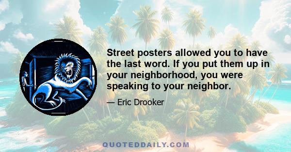 Street posters allowed you to have the last word. If you put them up in your neighborhood, you were speaking to your neighbor.