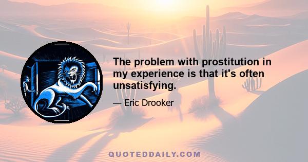 The problem with prostitution in my experience is that it's often unsatisfying.